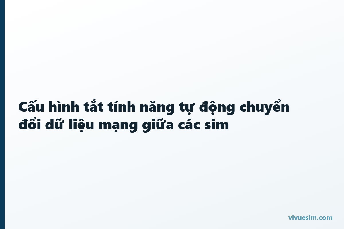 Cấu h&igrave;nh tắt t&iacute;nh năng tự động chuyển đổi dữ liệu mạng giữa c&aacute;c sim